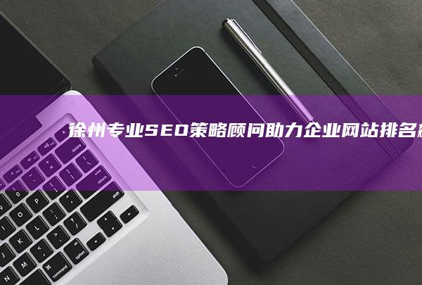 徐州专业SEO策略顾问：助力企业网站排名飙升的秘密武器