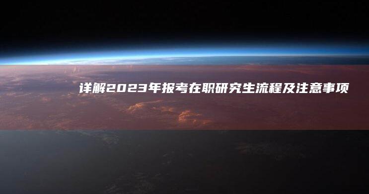 详解2023年报考在职研究生流程及注意事项