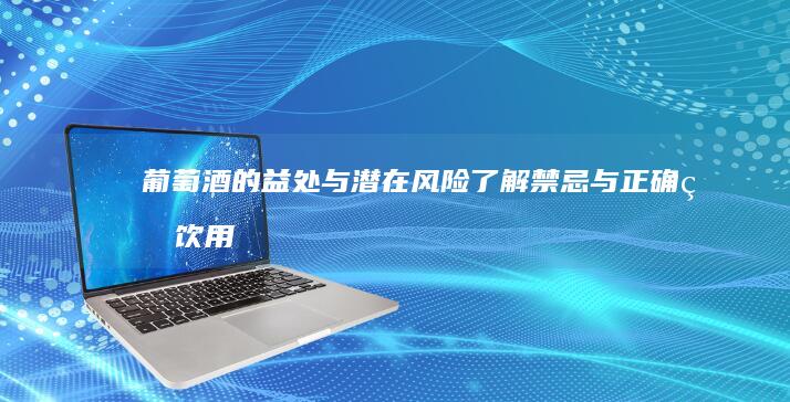 葡萄酒的益处与潜在风险：了解禁忌与正确的饮用方式